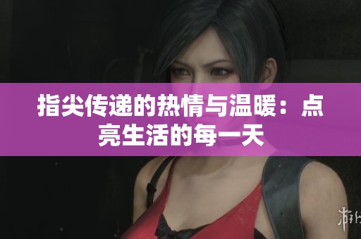 指尖传递的热情与温暖：点亮生活的每一天