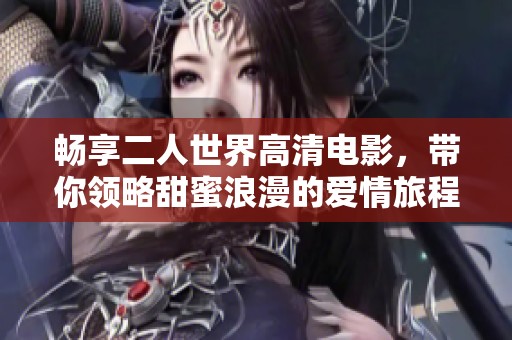畅享二人世界高清电影，带你领略甜蜜浪漫的爱情旅程