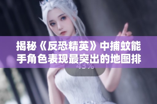 揭秘《反恐精英》中捕蚊能手角色表现最突出的地图排名与攻略解析