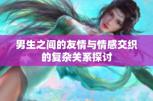 男生之间的友情与情感交织的复杂关系探讨