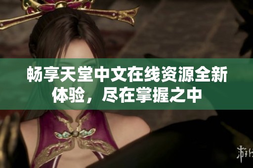 畅享天堂中文在线资源全新体验，尽在掌握之中