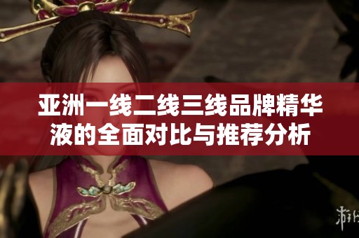 亚洲一线二线三线品牌精华液的全面对比与推荐分析