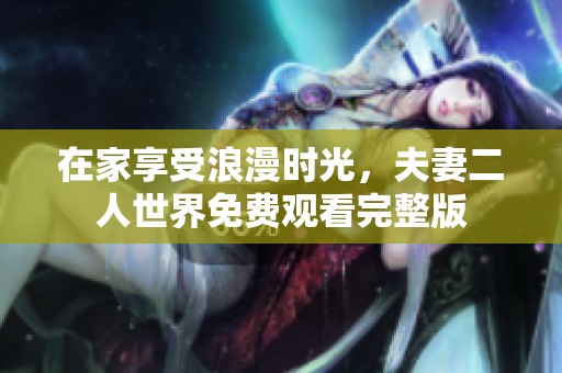 在家享受浪漫时光，夫妻二人世界免费观看完整版