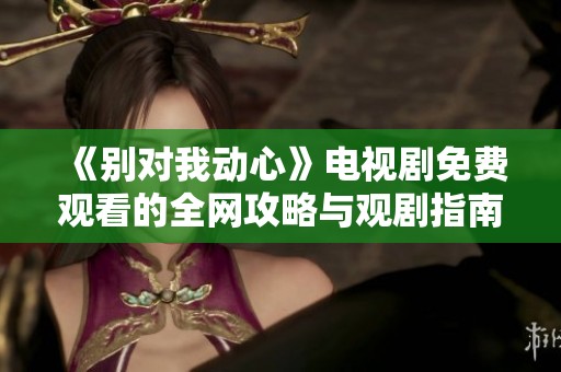 《别对我动心》电视剧免费观看的全网攻略与观剧指南
