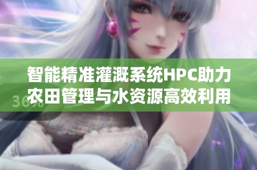 智能精准灌溉系统HPC助力农田管理与水资源高效利用