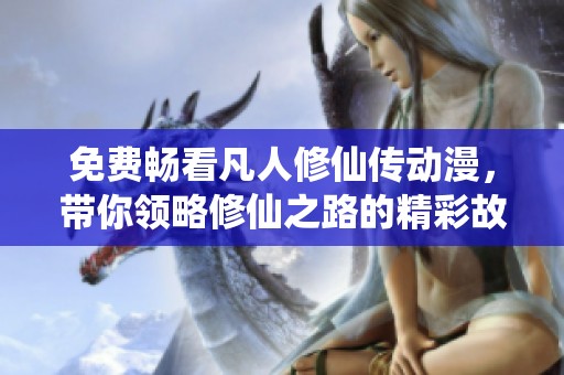 免费畅看凡人修仙传动漫，带你领略修仙之路的精彩故事