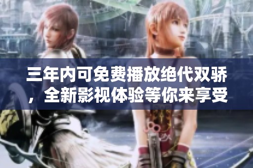 三年内可免费播放绝代双骄，全新影视体验等你来享受