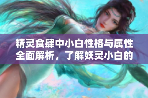 精灵食肆中小白性格与属性全面解析，了解妖灵小白的各项特征