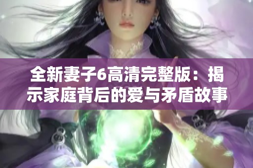 全新妻子6高清完整版：揭示家庭背后的爱与矛盾故事