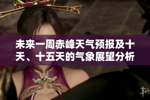 未来一周赤峰天气预报及十天、十五天的气象展望分析
