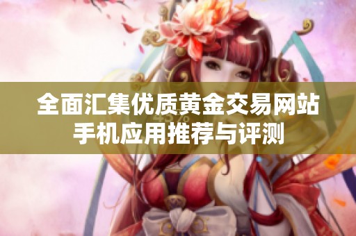 全面汇集优质黄金交易网站手机应用推荐与评测