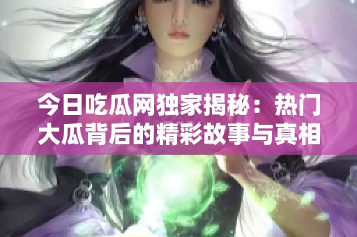 今日吃瓜网独家揭秘：热门大瓜背后的精彩故事与真相