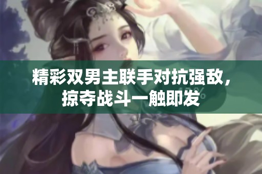 精彩双男主联手对抗强敌，掠夺战斗一触即发