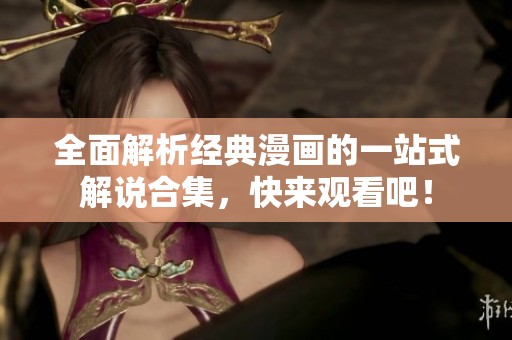 全面解析经典漫画的一站式解说合集，快来观看吧！