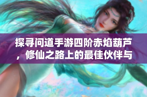探寻问道手游四阶赤焰葫芦，修仙之路上的最佳伙伴与支持