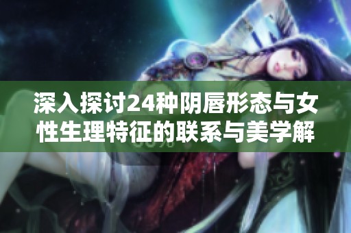 深入探讨24种阴唇形态与女性生理特征的联系与美学解析