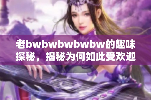 老bwbwbwbwbw的趣味探秘，揭秘为何如此受欢迎