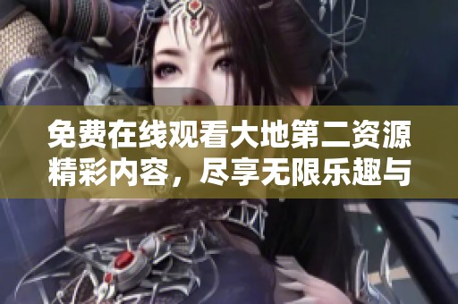 免费在线观看大地第二资源精彩内容，尽享无限乐趣与精彩体验