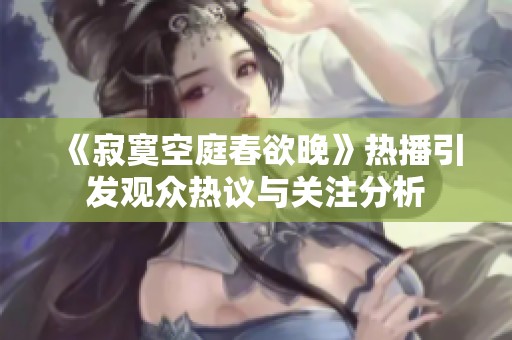 《寂寞空庭春欲晚》热播引发观众热议与关注分析