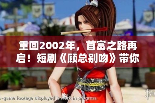 重回2002年，首富之路再启！短剧《顾总别吻》带你体验时光逆旅
