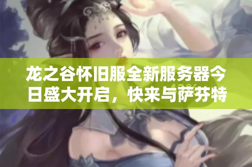 龙之谷怀旧服全新服务器今日盛大开启，快来与萨芬特拉共赴冒险之旅！