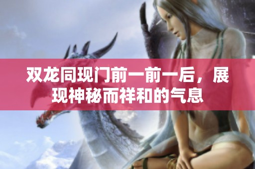 双龙同现门前一前一后，展现神秘而祥和的气息
