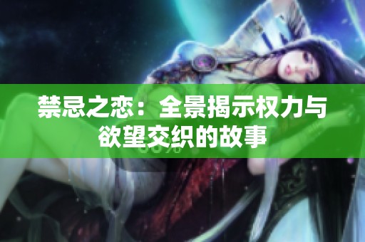 禁忌之恋：全景揭示权力与欲望交织的故事