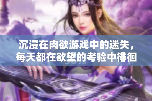 沉浸在肉欲游戏中的迷失，每天都在欲望的考验中徘徊