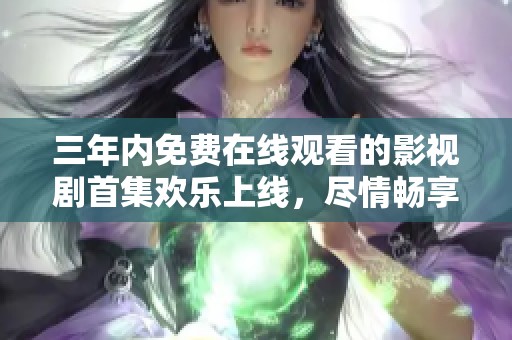 三年内免费在线观看的影视剧首集欢乐上线，尽情畅享！