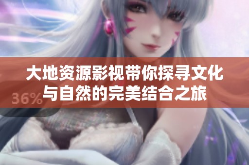 大地资源影视带你探寻文化与自然的完美结合之旅