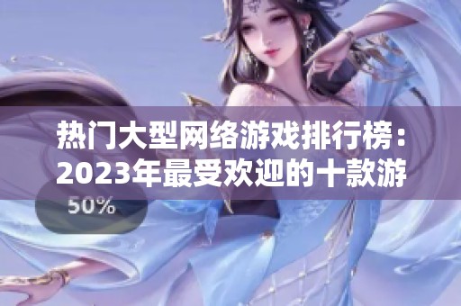 热门大型网络游戏排行榜：2023年最受欢迎的十款游戏推荐