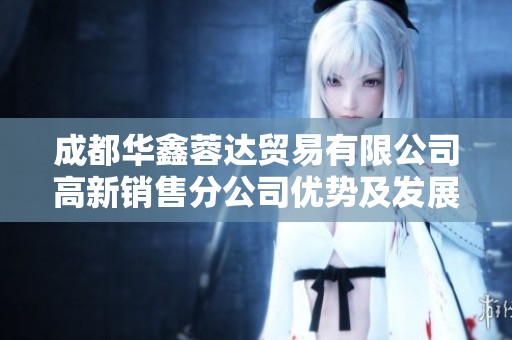 成都华鑫蓉达贸易有限公司高新销售分公司优势及发展潜力分析