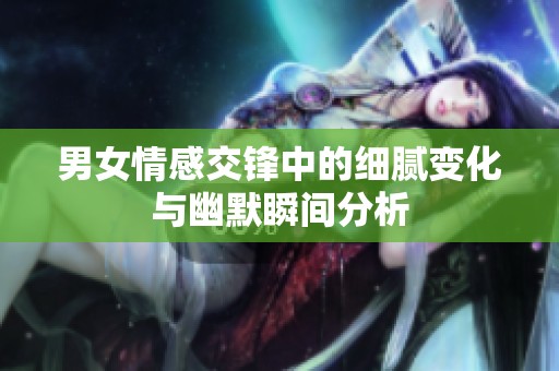 男女情感交锋中的细腻变化与幽默瞬间分析