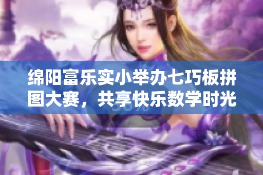 绵阳富乐实小举办七巧板拼图大赛，共享快乐数学时光