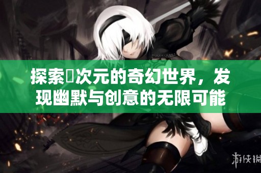 探索囧次元的奇幻世界，发现幽默与创意的无限可能