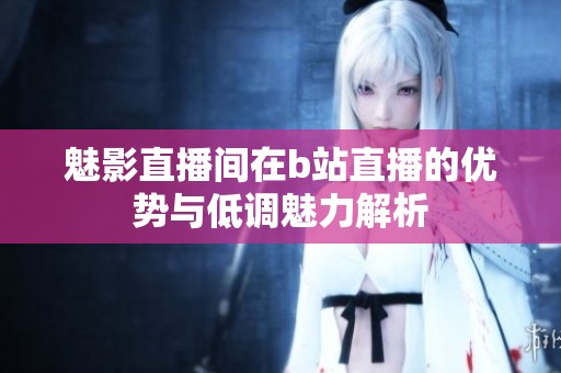 魅影直播间在b站直播的优势与低调魅力解析