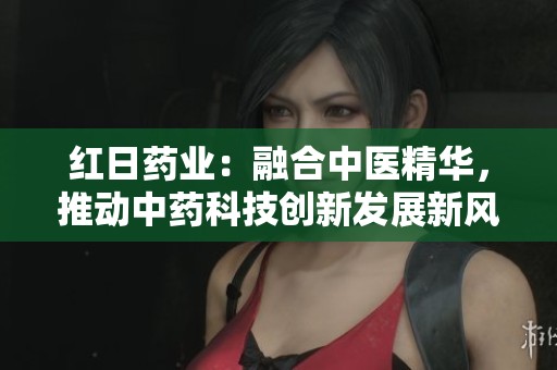 红日药业：融合中医精华，推动中药科技创新发展新风潮