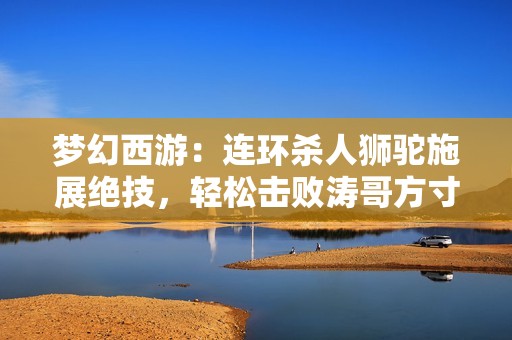 梦幻西游：连环杀人狮驼施展绝技，轻松击败涛哥方寸！