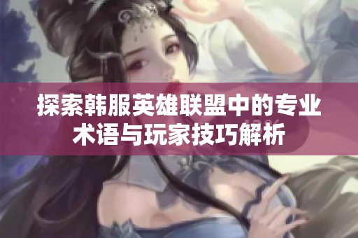 探索韩服英雄联盟中的专业术语与玩家技巧解析