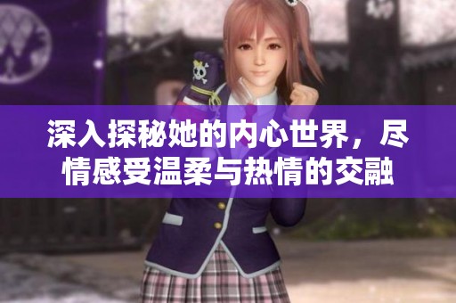 深入探秘她的内心世界，尽情感受温柔与热情的交融