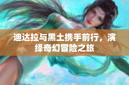 迪达拉与黑土携手前行，演绎奇幻冒险之旅