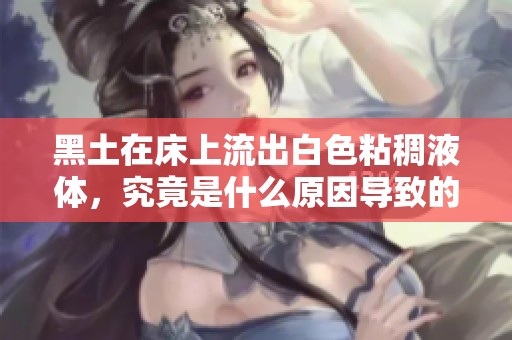 黑土在床上流出白色粘稠液体，究竟是什么原因导致的？