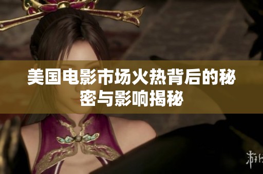 美国电影市场火热背后的秘密与影响揭秘