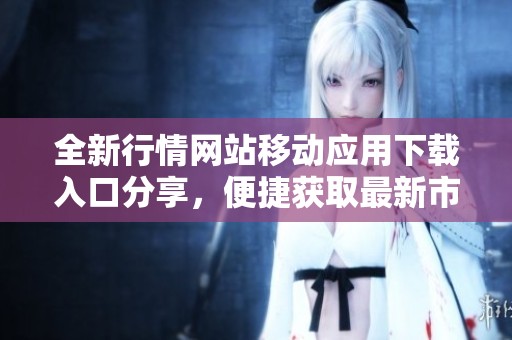 全新行情网站移动应用下载入口分享，便捷获取最新市场信息