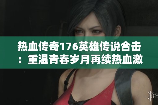 热血传奇176英雄传说合击：重温青春岁月再续热血激情