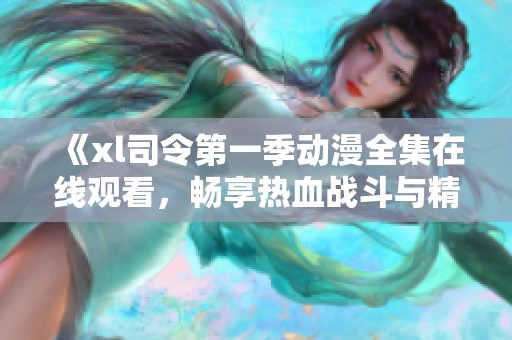 《xl司令第一季动漫全集在线观看，畅享热血战斗与精彩剧情》
