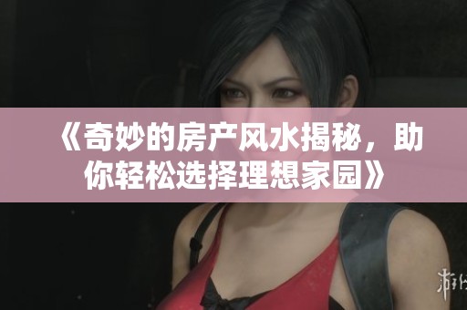 《奇妙的房产风水揭秘，助你轻松选择理想家园》