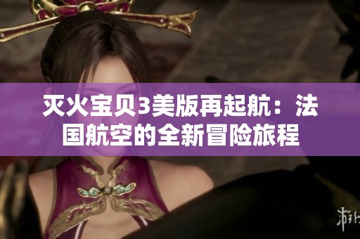 灭火宝贝3美版再起航：法国航空的全新冒险旅程