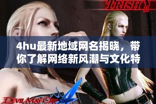 4hu最新地域网名揭晓，带你了解网络新风潮与文化特色