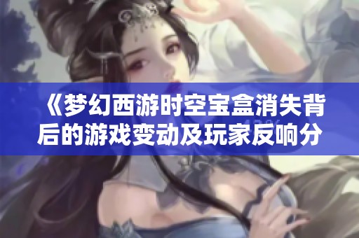 《梦幻西游时空宝盒消失背后的游戏变动及玩家反响分析》